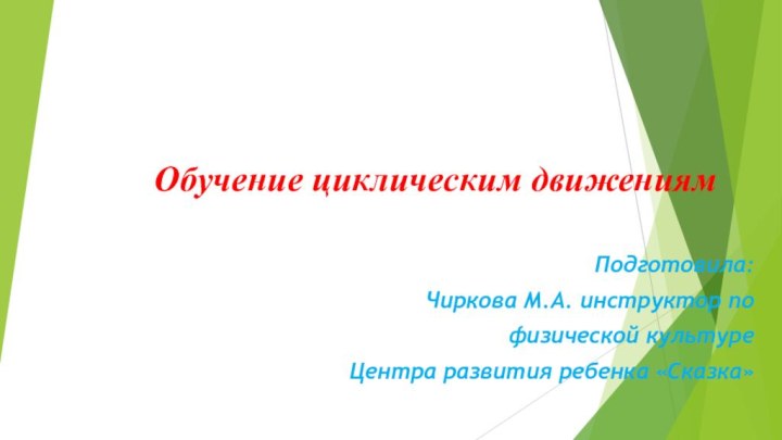 Обучение циклическим движениям Подготовила:Чиркова М.А. инструктор по физической культуре Центра развития ребенка «Сказка»