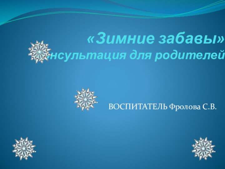 «Зимние забавы» Консультация для родителей ВОСПИТАТЕЛЬ Фролова С.В.