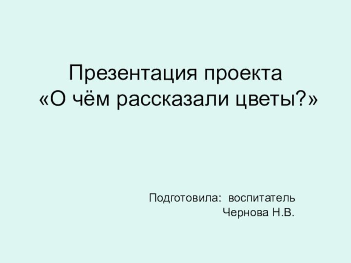 Презентация проекта  «О чём рассказали цветы?»Подготовила: воспитатель Чернова Н.В.