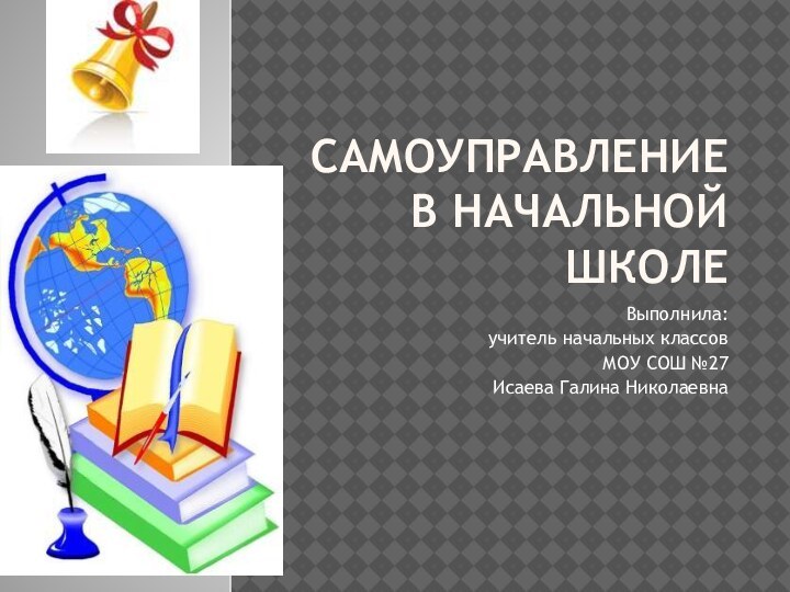 Самоуправление в начальной школеВыполнила: учитель начальных классов МОУ СОШ №27Исаева Галина Николаевна