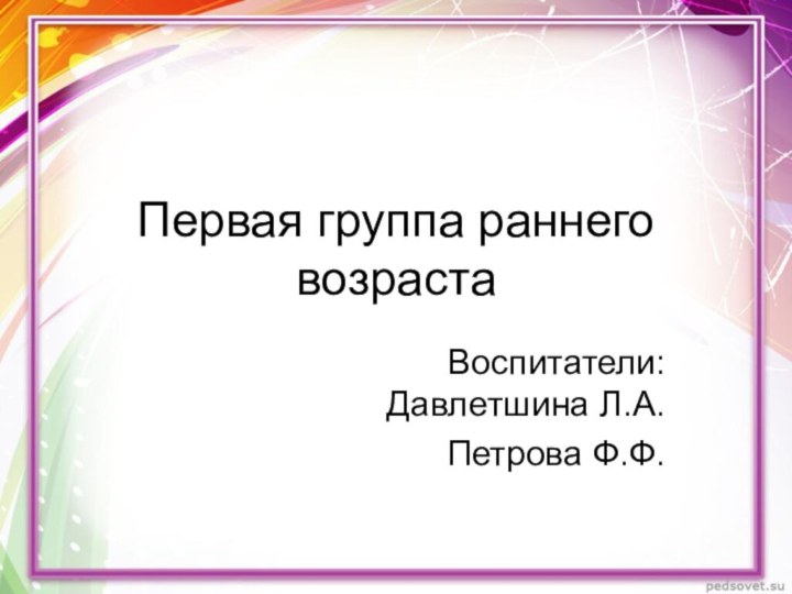 Первая группа раннего возрастаВоспитатели: Давлетшина Л.А.Петрова Ф.Ф.