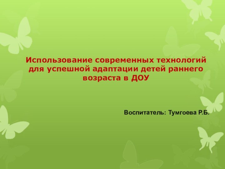 Использование современных технологий для успешной адаптации детей раннего возраста в ДОУВоспитатель: Тумгоева Р.Б.