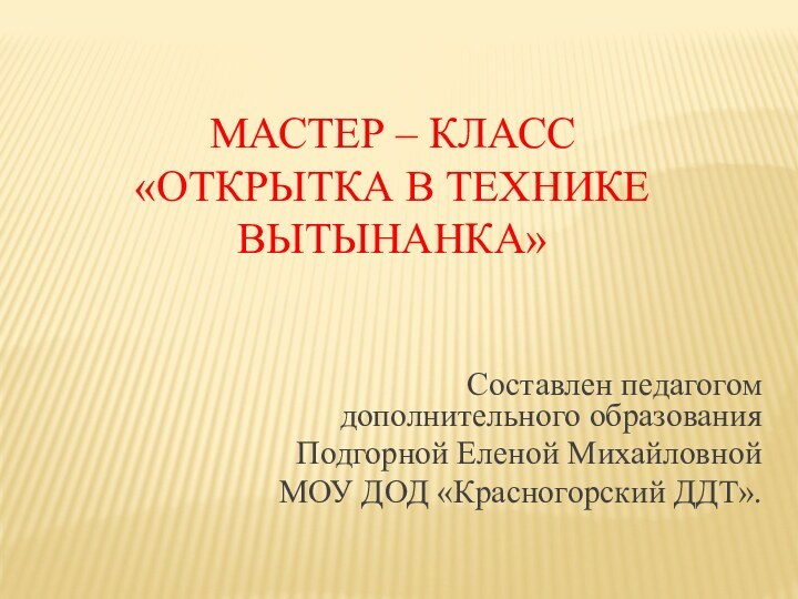 Мастер – класс «Открытка в технике вытынанка» Составлен педагогом дополнительного образованияПодгорной Еленой МихайловнойМОУ ДОД «Красногорский ДДТ».