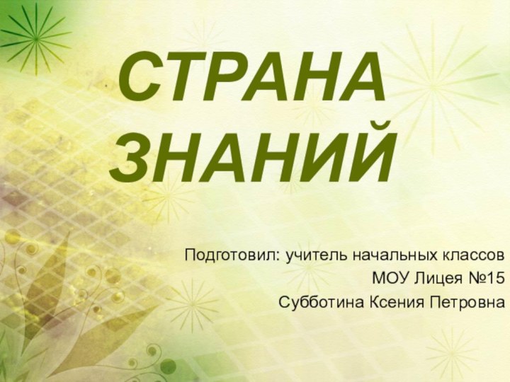 СТРАНА ЗНАНИЙПодготовил: учитель начальных классовМОУ Лицея №15Субботина Ксения Петровна