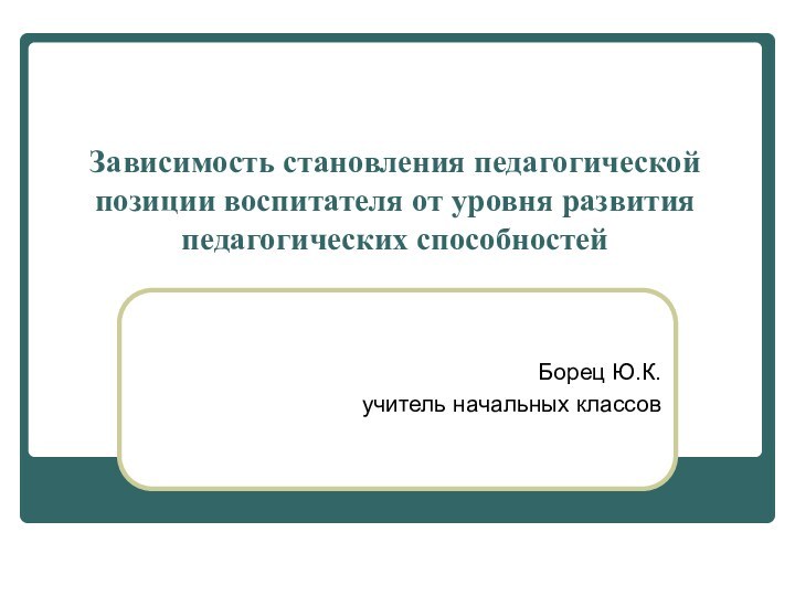 Зависимость становления педагогической позиции воспитателя от уровня развития педагогических способностейБорец Ю.К.учитель начальных классов