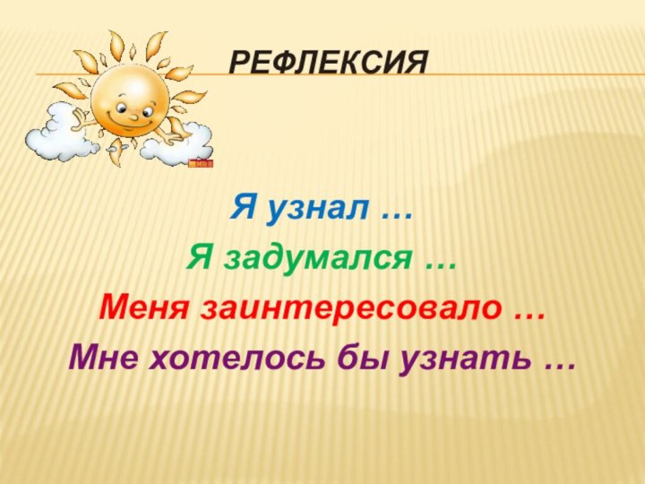 РефлексияЯ узнал …Я задумался …Меня заинтересовало …Мне хотелось бы узнать …