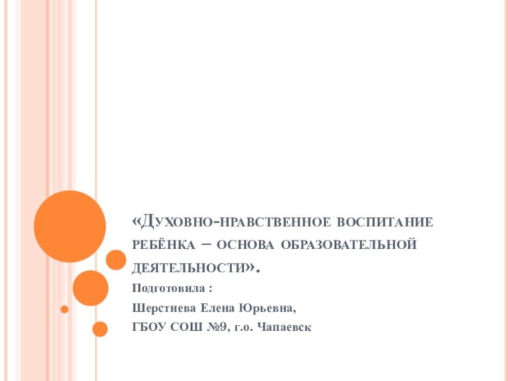 «Духовно-нравственное воспитание ребёнка – основа образовательной деятельности».Подготовила :Шерстнева Елена Юрьевна,ГБОУ СОШ №9, г.о. Чапаевск