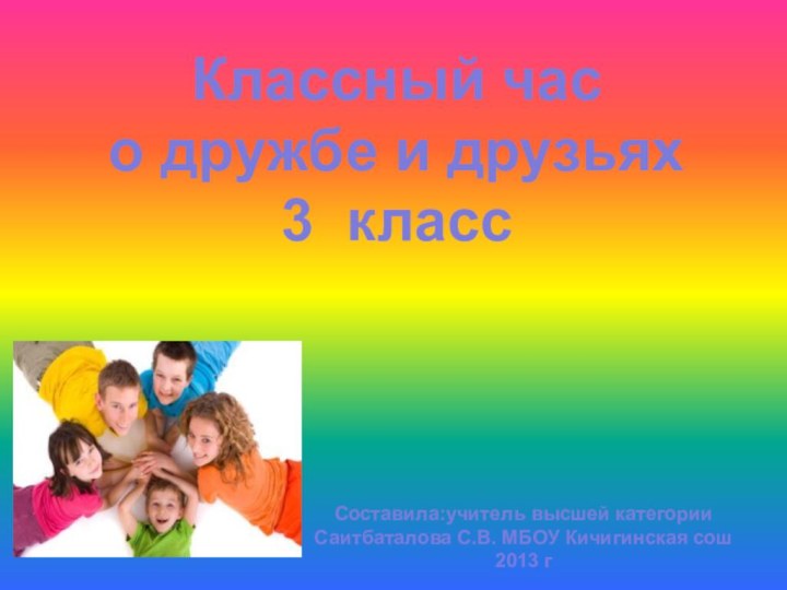 Классный часо дружбе и друзьях3 классСоставила:учитель высшей категории Саитбаталова С.В. МБОУ Кичигинская сош2013 г