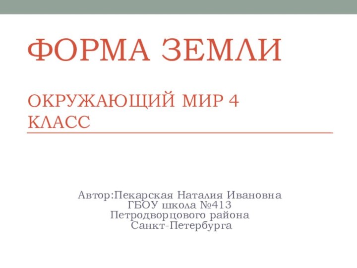 ФОРМА ЗЕМЛИ  ОКРУЖАЮЩИЙ МИР 4  КЛАССАвтор:Пекарская Наталия ИвановнаГБОУ школа №413 Петродворцового района Санкт-Петербурга