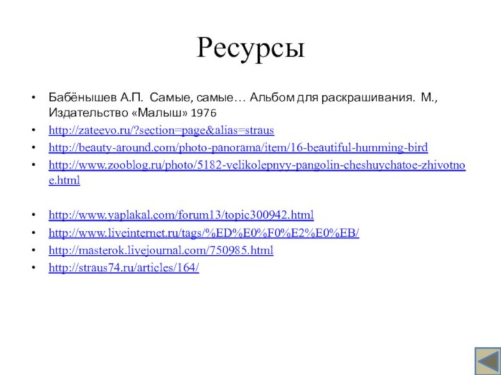 РесурсыБабёнышев А.П. Самые, самые… Альбом для раскрашивания. М., Издательство «Малыш» 1976http://zateevo.ru/?section=page&alias=straushttp://beauty-around.com/photo-panorama/item/16-beautiful-humming-birdhttp://www.zooblog.ru/photo/5182-velikolepnyy-pangolin-cheshuychatoe-zhivotnoe.htmlhttp://www.yaplakal.com/forum13/topic300942.htmlhttp://www.liveinternet.ru/tags/%ED%E0%F0%E2%E0%EB/http://masterok.livejournal.com/750985.htmlhttp://straus74.ru/articles/164/