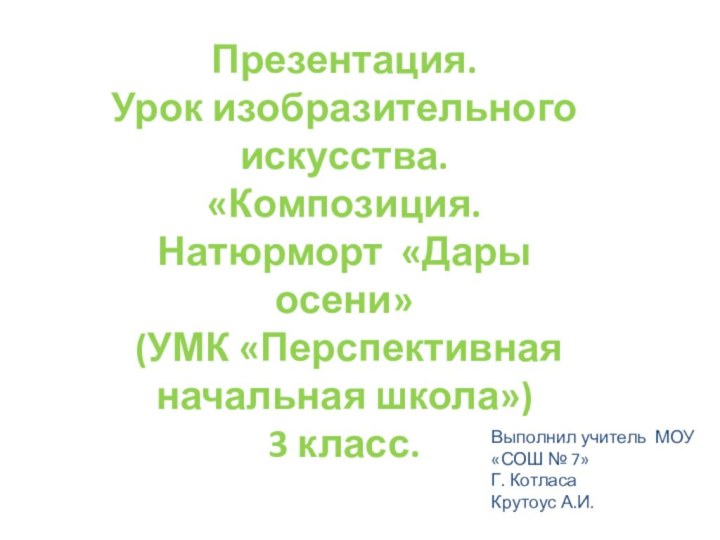 Выполнил учитель МОУ «СОШ № 7» Г. КотласаКрутоус А.И.Презентация. Урок изобразительного искусства.«Композиция.