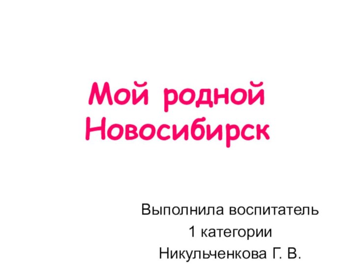 Мой родной НовосибирскВыполнила воспитатель1 категории Никульченкова Г. В.