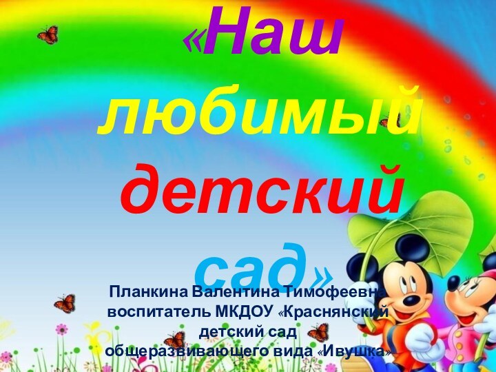 «Наш любимый детский сад»Планкина Валентина Тимофеевнавоспитатель МКДОУ «Краснянский детский садобщеразвивающего вида «Ивушка»