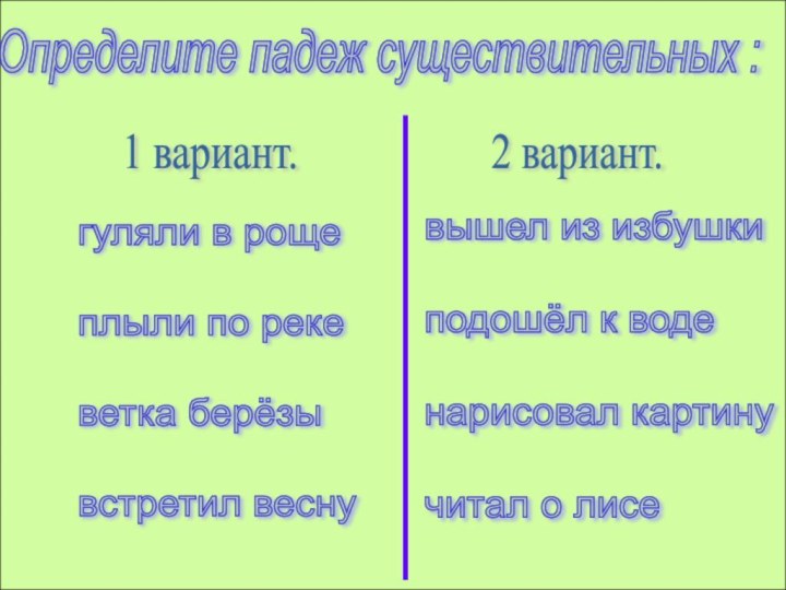 Определите падеж существительных :1 вариант.2 вариант.гуляли в роще    плыли