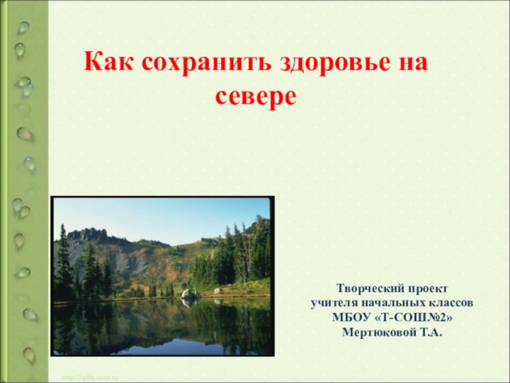 Как сохранить здоровье на севереТворческий проект учителя начальных классовМБОУ «Т-СОШ№2»Мертюковой Т.А.