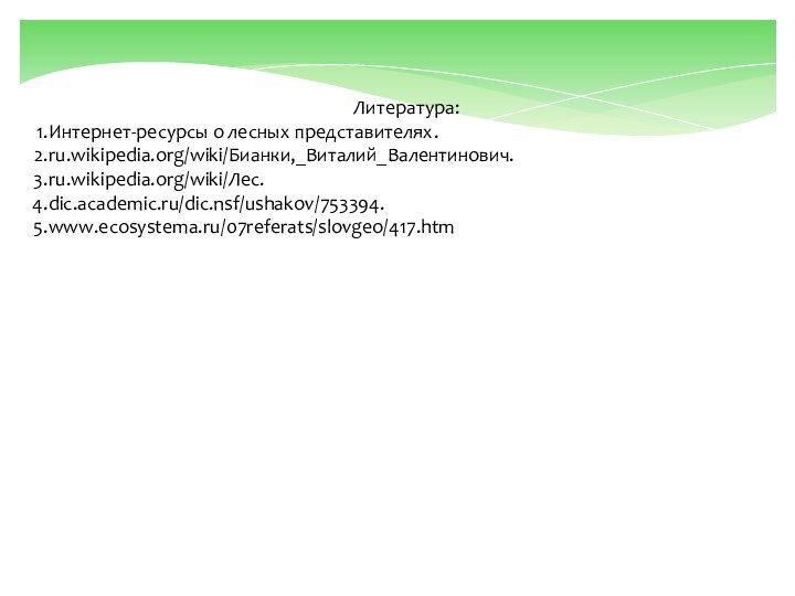 Литература:Интернет-ресурсы о лесных представителях.ru.wikipedia.org/wiki/Бианки,_Виталий_Валентинович.‎ru.wikipedia.org/wiki/Лес‎.dic.academic.ru/dic.nsf/ushakov/753394‎.www.ecosystema.ru/07referats/slovgeo/417.htm‎