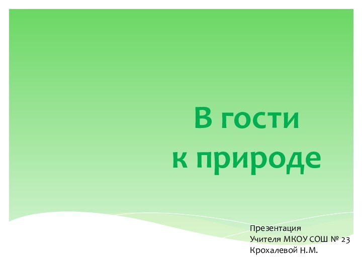 В гости  к природеПрезентация Учителя МКОУ СОШ № 23Крохалевой Н.М.