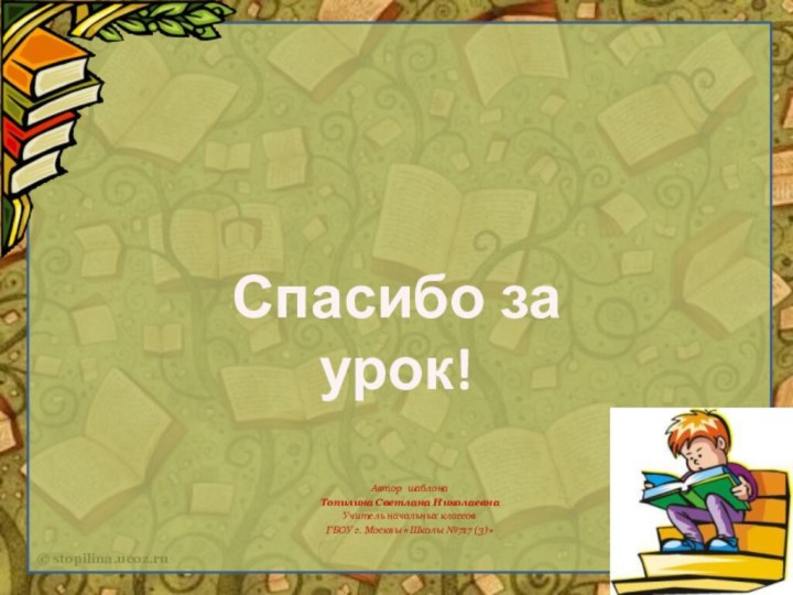 Автор шаблонаТопилина Светлана НиколаевнаУчитель начальных классовГБОУ г. Москвы «Школы №717 (3)»Спасибо за урок!