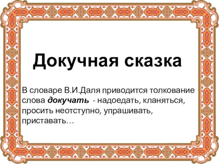 Докучная сказкаВ словаре В.И.Даля приводится толкование слова докучать - надоедать, кланяться, просить неотступно, упрашивать, приставать…