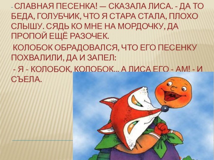 - Славная песенка! — сказала Лиса. - Да то беда, голубчик, что