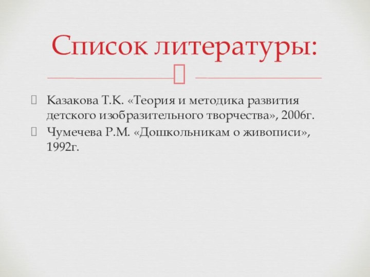 Казакова Т.К. «Теория и методика развития детского изобразительного творчества», 2006г.Чумечева Р.М. «Дошкольникам о живописи», 1992г.Список литературы: