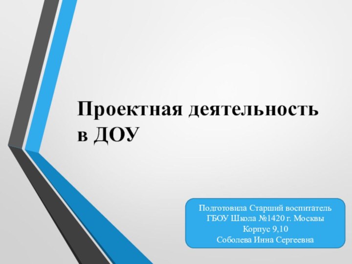 Подготовила Старший воспитатель ГБОУ Школа №1420 г. МосквыКорпус 9,10Соболева Инна СергеевнаПроектная деятельность в ДОУ