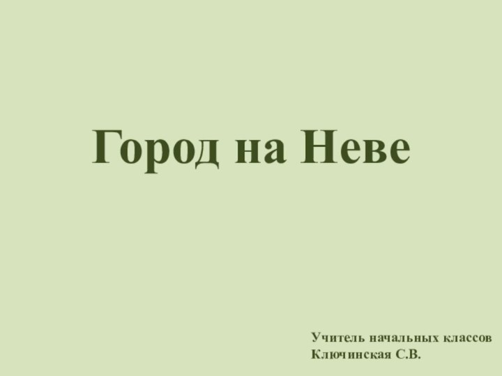 Город на Неве  Учитель начальных классов Ключинская С.В.