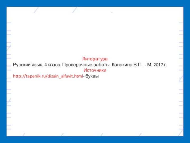 ЛитератураРусский язык. 4 класс. Проверочные работы. Канакина В.П. - М. 2017 г.Источникиhttp://tapenik.ru/dizain_alfavit.html- буквы