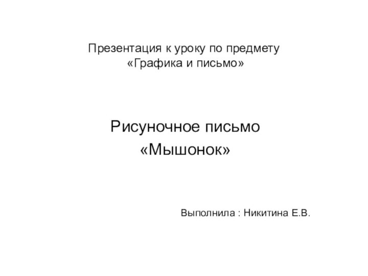 Презентация к уроку по предмету  «Графика и письмо» Рисуночное письмо«Мышонок»Выполнила : Никитина Е.В.