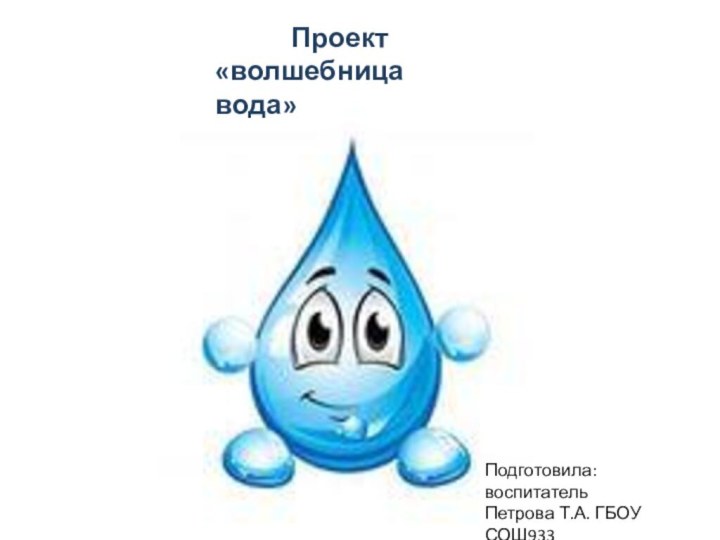 Проект «волшебница вода»Подготовила: воспитательПетрова Т.А. ГБОУ СОШ933(дошкольное отделение)