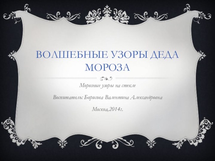 Волшебные узоры Деда МорозаМорозные узоры на стеклеВоспитатель: Борисова Валентина АлександровнаМосква,2014г.