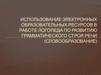 Использование электронных образовательных ресурсов в работе логопеда по развитию грамматического строя речи ( словообразование ). методическая разработка по логопедии по теме