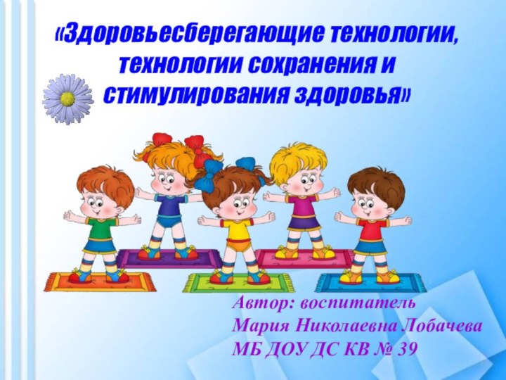 «Здоровьесберегающие технологии, технологии сохранения и стимулирования здоровья»Автор: воспитательМария Николаевна ЛобачеваМБ ДОУ ДС КВ № 39