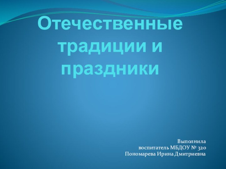 Отечественные традиции и праздникиВыполнила воспитатель МБДОУ № 320 Пономарева Ирина Дмитриевна