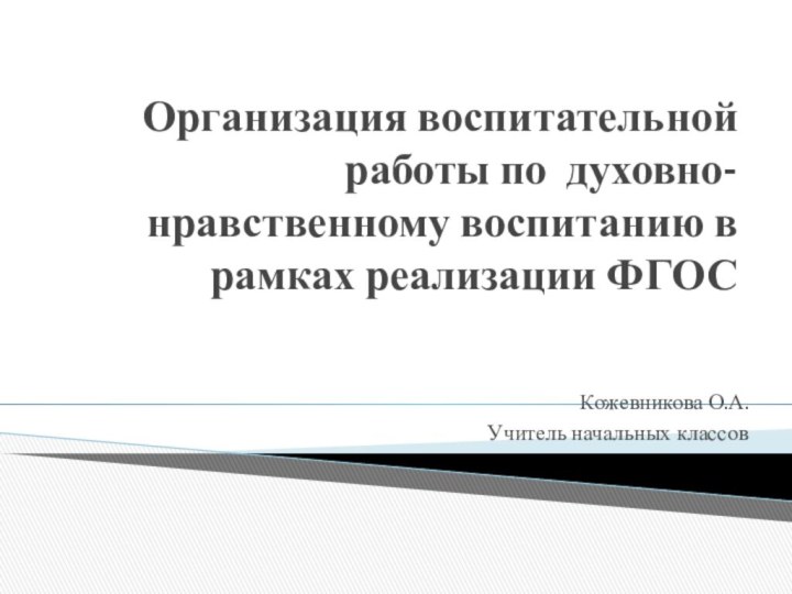 Организация воспитательной работы по духовно-нравственному воспитанию в рамках реализации ФГОСКожевникова О.А.Учитель начальных классов