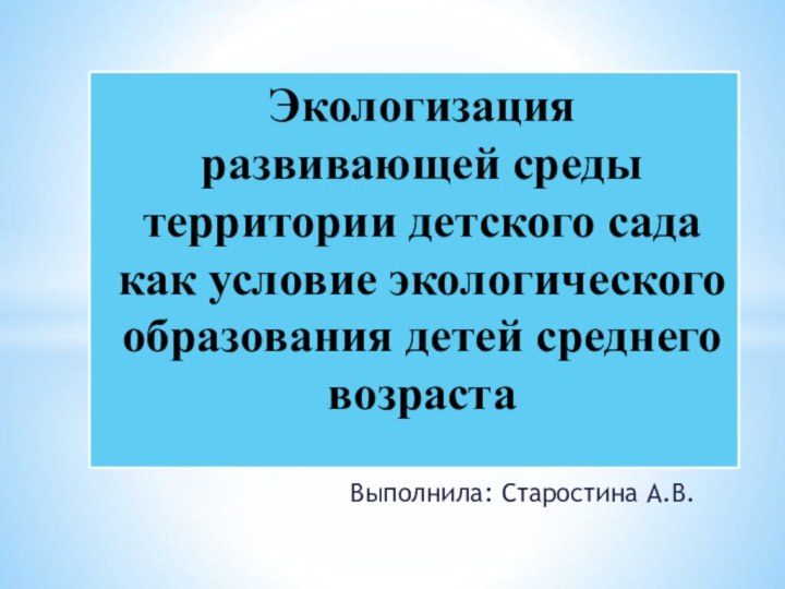 Выполнила: Старостина А.В.Экологизация развивающей среды территории детского сада как условие экологического образования детей среднего возраста