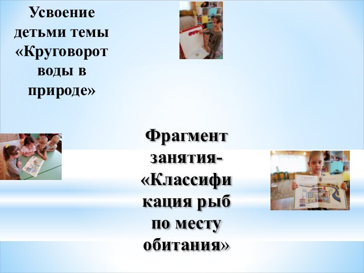 Фрагмент занятия- «Классификация рыб по месту обитания»Усвоение детьми темы «Круговорот воды в природе»