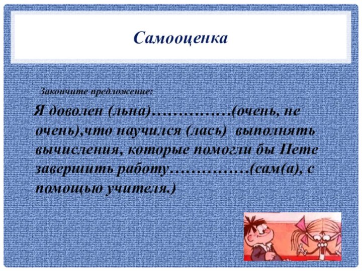 Самооценка	Закончите предложение:  Я доволен (льна)……………(очень, не очень),что научился (лась) выполнять вычисления,