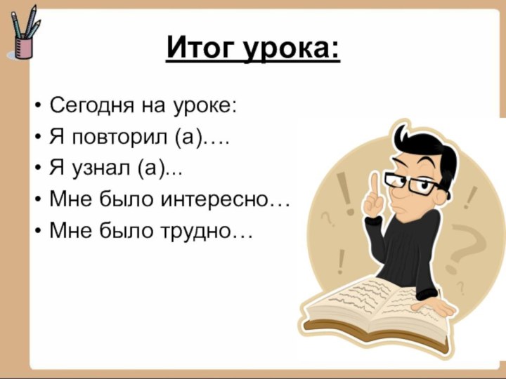 Итог урока:Сегодня на уроке:Я повторил (а)….Я узнал (а)...Мне было интересно…Мне было трудно…