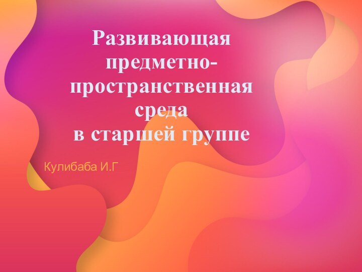 Развивающая предметно- пространственная среда в старшей группеКулибаба И.Г