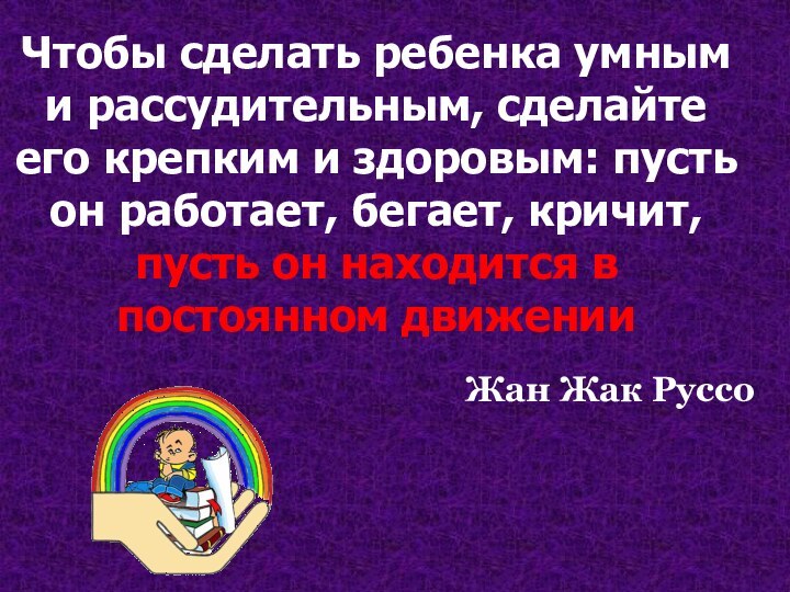 Чтобы сделать ребенка умным и рассудительным, сделайте его крепким и здоровым: пусть