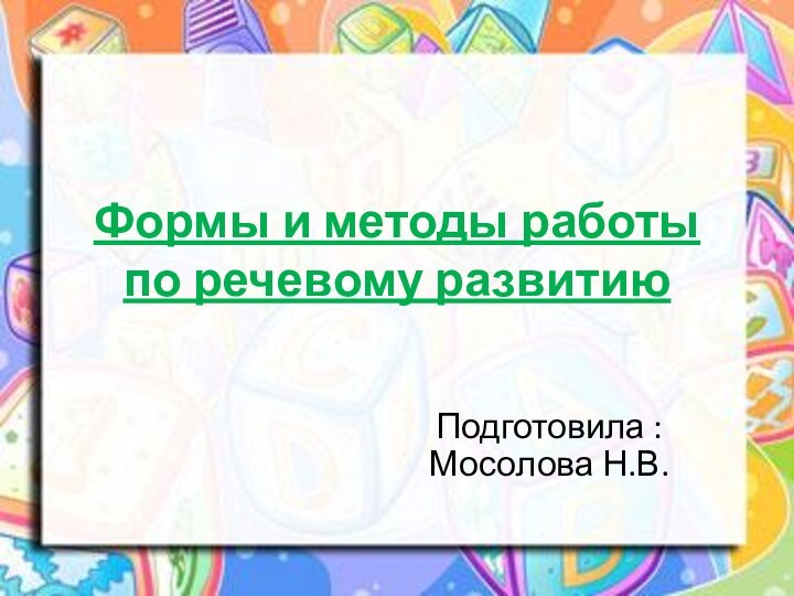 Формы и методы работы по речевому развитиюПодготовила : Мосолова Н.В.