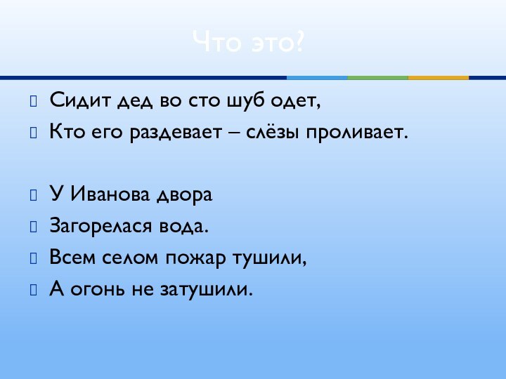 Сидит дед во сто шуб одет,Кто его раздевает – слёзы проливает.У Иванова