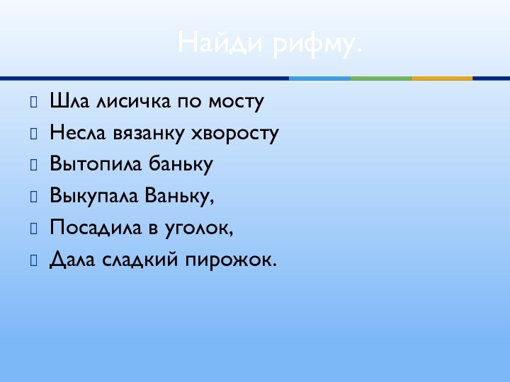 Шла лисичка по мостуНесла вязанку хворостуВытопила банькуВыкупала Ваньку,Посадила в уголок,Дала сладкий пирожок.