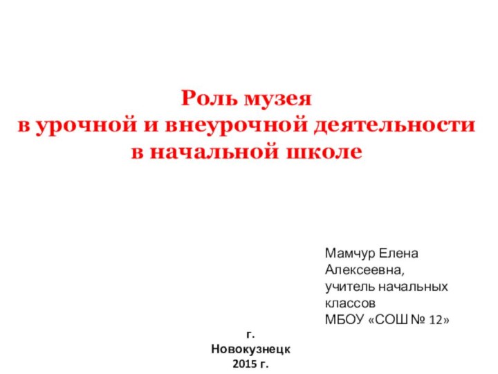 Роль музея в урочной и внеурочной деятельностив начальной школеМамчур Елена Алексеевна, учитель