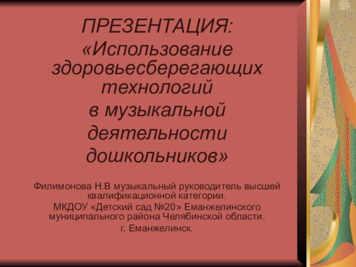 ПРЕЗЕНТАЦИЯ:«Использование здоровьесберегающих технологий в музыкальной деятельностидошкольников»Филимонова Н.В музыкальный руководитель высшей квалификационной категории.МКДОУ