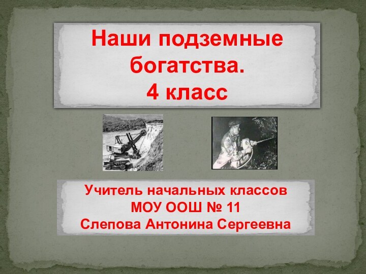 Наши подземные богатства.4 класс Учитель начальных классовМОУ ООШ № 11Слепова Антонина Сергеевна