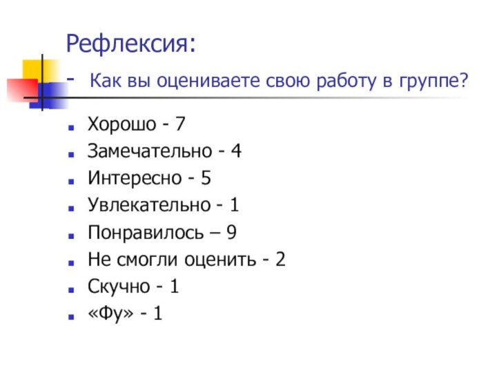 Рефлексия: - Как вы оцениваете свою работу в группе? Хорошо - 7