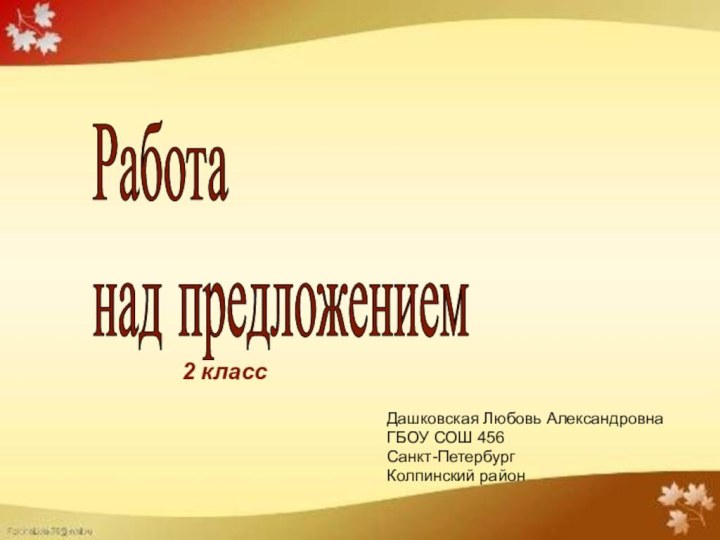 Работа  над предложением Дашковская Любовь АлександровнаГБОУ СОШ 456Санкт-ПетербургКолпинский район 2 класс