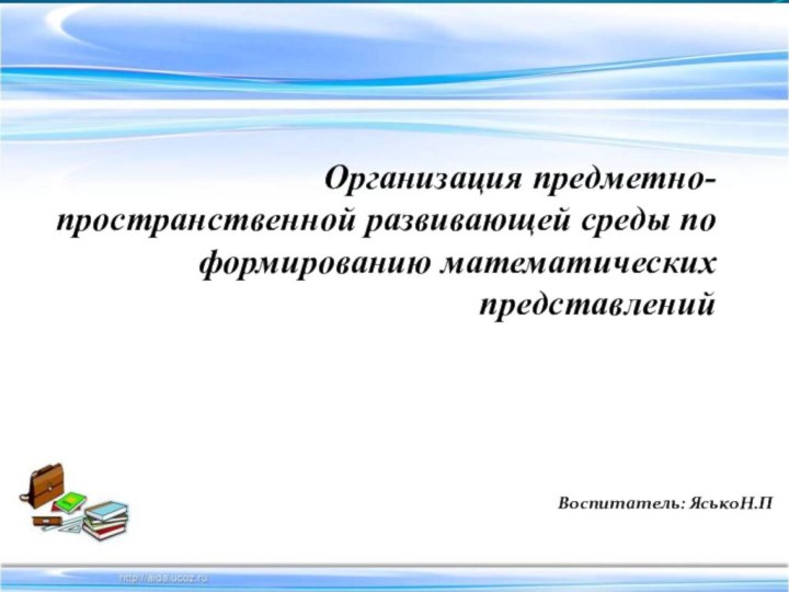 Организация предметно-пространственной развивающей среды по формированию математических представленийВоспитатель: ЯськоН.П.